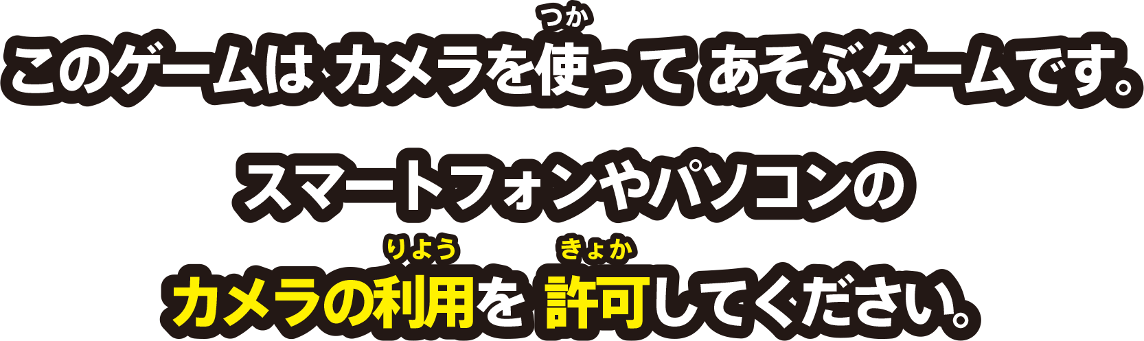 このゲームはカメラを使って あそぶゲームです。パソコンやスマートフォンのカメラの利用を 許可してください。